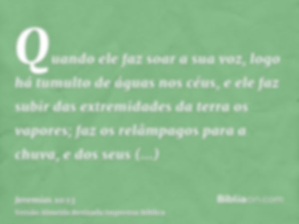 Quando ele faz soar a sua voz, logo há tumulto de águas nos céus, e ele faz subir das extremidades da terra os vapores; faz os relâmpagos para a chuva, e dos se