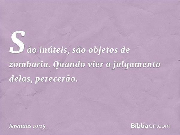 São inúteis,
são objetos de zombaria.
Quando vier o julgamento delas,
perecerão. -- Jeremias 10:15