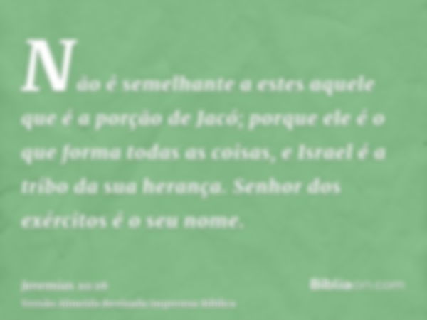 Não é semelhante a estes aquele que é a porção de Jacó; porque ele é o que forma todas as coisas, e Israel é a tribo da sua herança. Senhor dos exércitos é o se