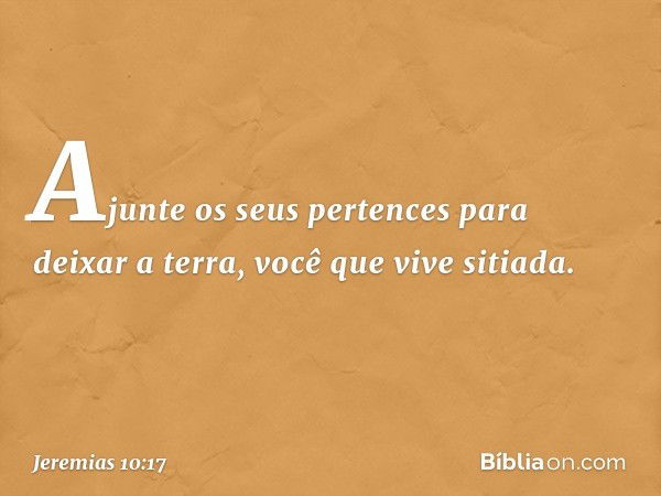 Ajunte os seus pertences
para deixar a terra,
você que vive sitiada. -- Jeremias 10:17