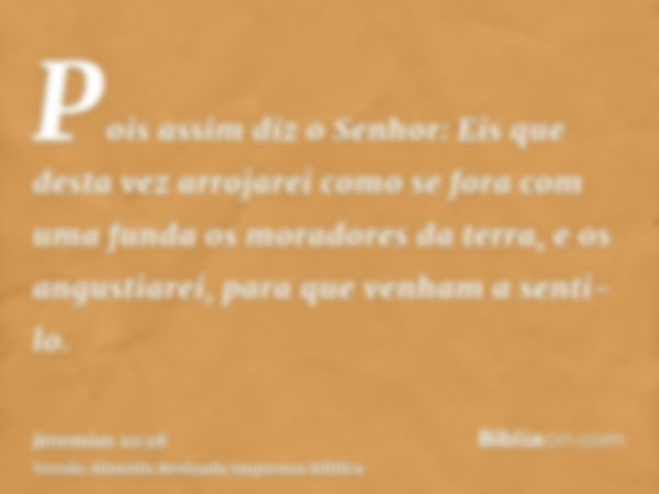 Pois assim diz o Senhor: Eis que desta vez arrojarei como se fora com uma funda os moradores da terra, e os angustiarei, para que venham a senti-lo.