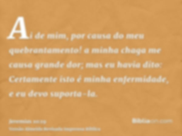 Ai de mim, por causa do meu quebrantamento! a minha chaga me causa grande dor; mas eu havia dito: Certamente isto é minha enfermidade, e eu devo suporta-la.