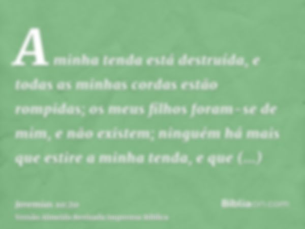 A minha tenda está destruída, e todas as minhas cordas estão rompidas; os meus filhos foram-se de mim, e não existem; ninguém há mais que estire a minha tenda, 