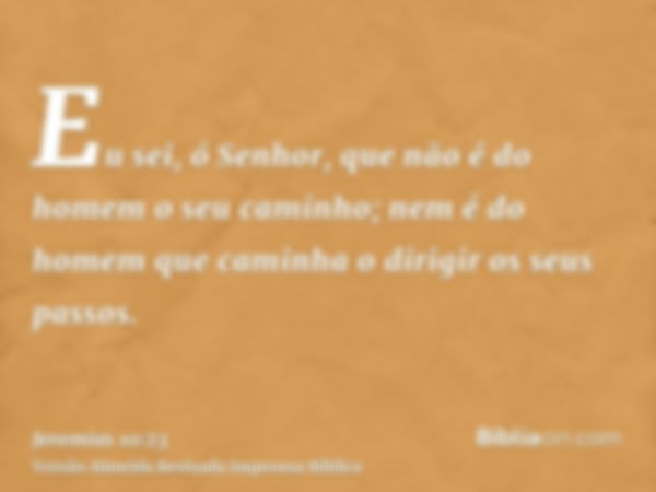 Eu sei, ó Senhor, que não é do homem o seu caminho; nem é do homem que caminha o dirigir os seus passos.