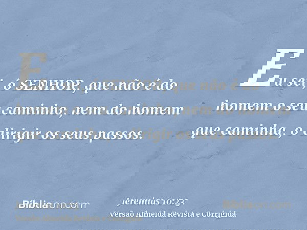 Eu sei, ó SENHOR, que não é do homem o seu caminho, nem do homem que caminha, o dirigir os seus passos.