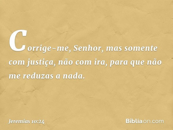 Corrige-me, Senhor,
mas somente com justiça,
não com ira,
para que não me reduzas a nada. -- Jeremias 10:24