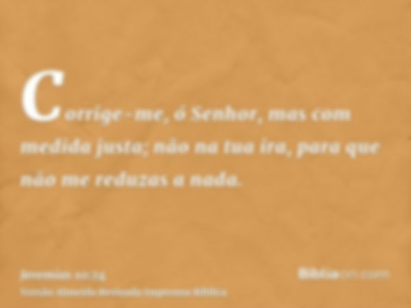 Corrige-me, ó Senhor, mas com medida justa; não na tua ira, para que não me reduzas a nada.