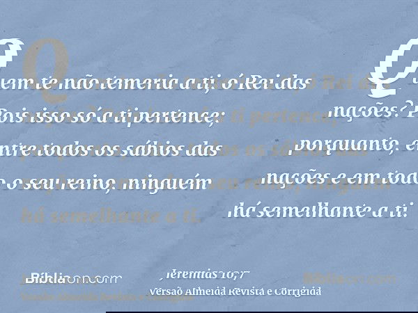 Quem te não temeria a ti, ó Rei das nações? Pois isso só a ti pertence; porquanto, entre todos os sábios das nações e em todo o seu reino, ninguém há semelhante