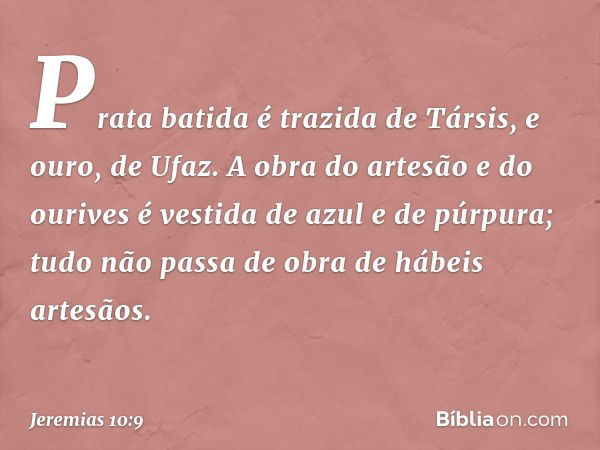 Prata batida é trazida de Társis,
e ouro, de Ufaz.
A obra do artesão e do ourives
é vestida de azul e de púrpura;
tudo não passa de obra
de hábeis artesãos. -- 