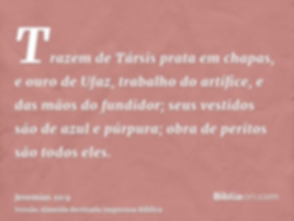 Trazem de Társis prata em chapas, e ouro de Ufaz, trabalho do artífice, e das mãos do fundidor; seus vestidos são de azul e púrpura; obra de peritos são todos e