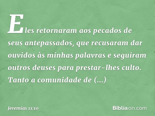 Eles retornaram aos pecados de seus antepassados, que recusaram dar ouvi­dos às minhas palavras e seguiram outros deuses para prestar-lhes culto. Tanto a comuni