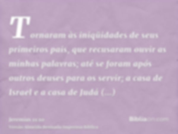 Tornaram às iniqüidades de seus primeiros pais, que recusaram ouvir as minhas palavras; até se foram após outros deuses para os servir; a casa de Israel e a cas