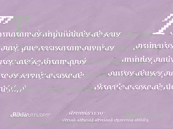 Tornaram às iniqüidades de seus primeiros pais, que recusaram ouvir as minhas palavras; até se foram após outros deuses para os servir; a casa de Israel e a cas