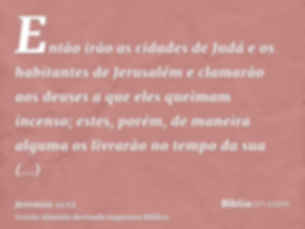 Então irão as cidades de Judá e os habitantes de Jerusalém e clamarão aos deuses a que eles queimam incenso; estes, porém, de maneira alguma os livrarão no temp