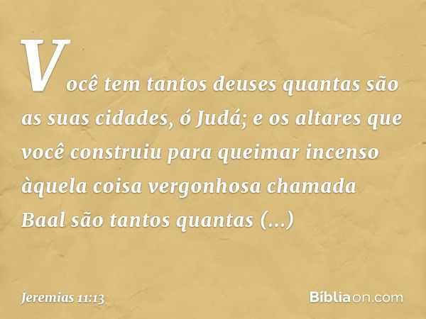 Você tem tantos deuses quantas são as suas cidades, ó Judá; e os altares que você construiu para queimar incenso àquela coisa vergonhosa chamada Baal são tantos