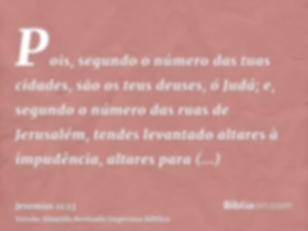 Pois, segundo o número das tuas cidades, são os teus deuses, ó Judá; e, segundo o número das ruas de Jerusalém, tendes levantado altares à impudência, altares p