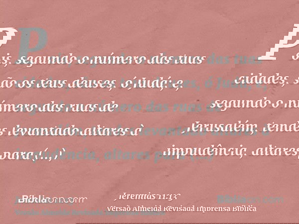 Pois, segundo o número das tuas cidades, são os teus deuses, ó Judá; e, segundo o número das ruas de Jerusalém, tendes levantado altares à impudência, altares p