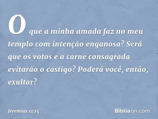 "O que a minha amada faz
no meu templo
com intenção enganosa?
Será que os votos e a carne consagrada
evitarão o castigo?
Poderá você, então, exultar?" -- Jeremi