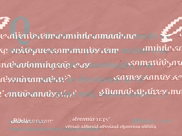 Que direito tem a minha amada na minha casa, visto que com muitos tem cometido grande abominação, e as carnes santas se desviaram de ti? Quando tu fazes mal, en