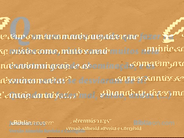Que tem o meu amado que fazer na minha casa, visto como muitos nela cometem grande abominação, e as carnes santas se desviaram de ti? Quando tu fazes mal, então
