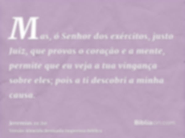 Mas, ó Senhor dos exércitos, justo Juiz, que provas o coração e a mente, permite que eu veja a tua vingança sobre eles; pois a ti descobri a minha causa.