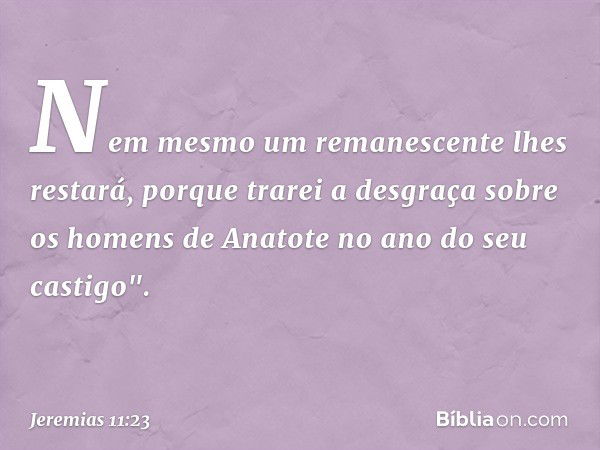 Nem mesmo um remanescente lhes restará, porque trarei a desgraça sobre os homens de Anatote no ano do seu castigo". -- Jeremias 11:23