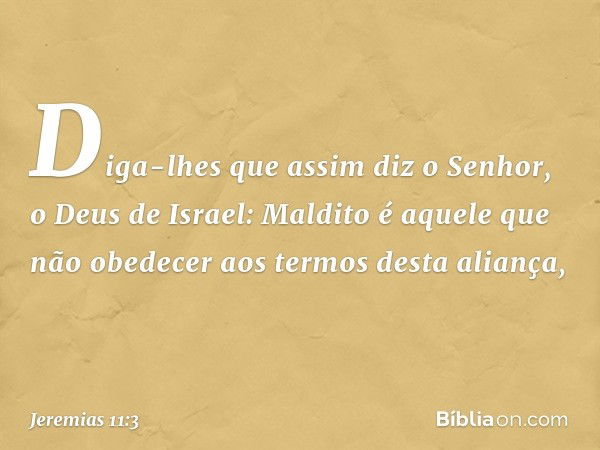 Diga-lhes que assim diz o Senhor, o Deus de Israel: Maldito é aquele que não obedecer aos termos desta aliança, -- Jeremias 11:3