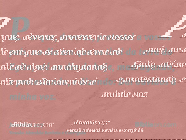 Porque, deveras, protestei a vossos pais, no dia em que os tirei da terra do Egito, até ao dia de hoje, madrugando, e protestando, e dizendo: Dai ouvidos à minh