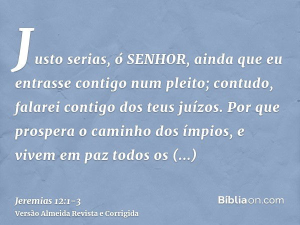 Justo serias, ó SENHOR, ainda que eu entrasse contigo num pleito; contudo, falarei contigo dos teus juízos. Por que prospera o caminho dos ímpios, e vivem em pa