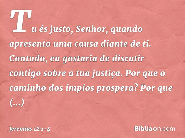 Tu és justo, Senhor,
quando apresento
uma causa diante de ti.
Contudo, eu gostaria de discutir contigo
sobre a tua justiça.
Por que o caminho
dos ímpios prosper