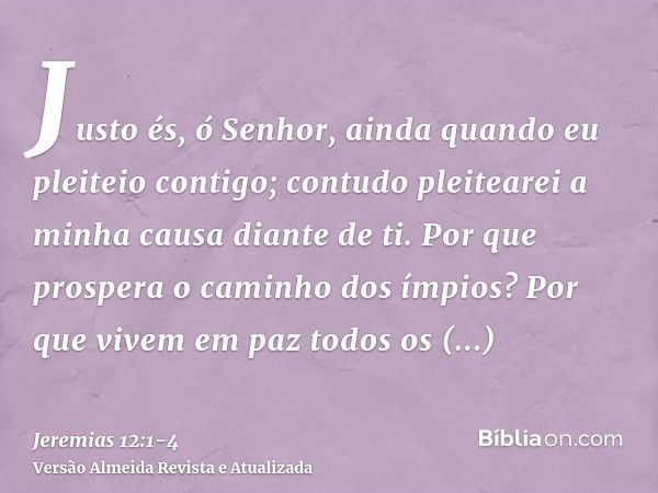 Justo és, ó Senhor, ainda quando eu pleiteio contigo; contudo pleitearei a minha causa diante de ti. Por que prospera o caminho dos ímpios? Por que vivem em paz