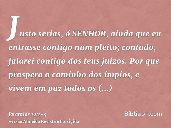 Justo serias, ó SENHOR, ainda que eu entrasse contigo num pleito; contudo, falarei contigo dos teus juízos. Por que prospera o caminho dos ímpios, e vivem em pa