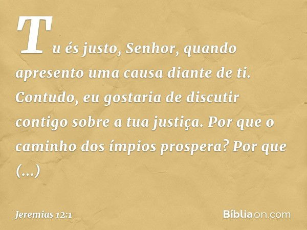 Tu és justo, Senhor,
quando apresento
uma causa diante de ti.
Contudo, eu gostaria de discutir contigo
sobre a tua justiça.
Por que o caminho
dos ímpios prosper