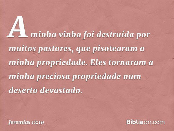 A minha vinha foi destruída
por muitos pastores,
que pisotearam
a minha propriedade.
Eles tornaram a minha
preciosa propriedade
num deserto devastado. -- Jeremi