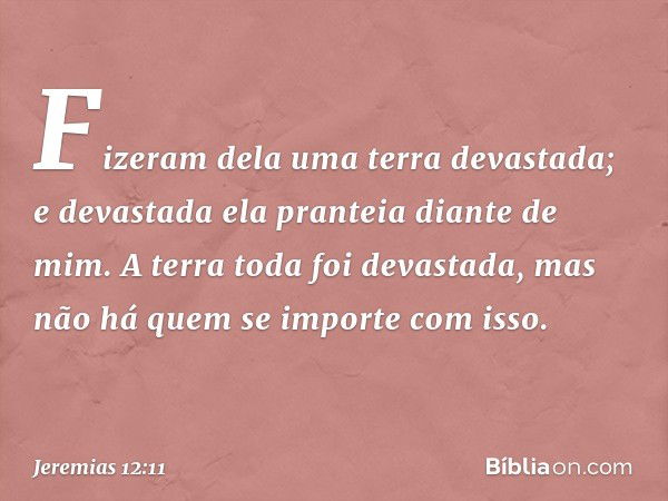 Fizeram dela uma terra devastada;
e devastada ela pranteia
diante de mim.
A terra toda foi devastada,
mas não há quem se importe
com isso. -- Jeremias 12:11