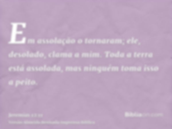 Em assolação o tornaram; ele, desolado, clama a mim. Toda a terra está assolada, mas ninguém toma isso a peito.