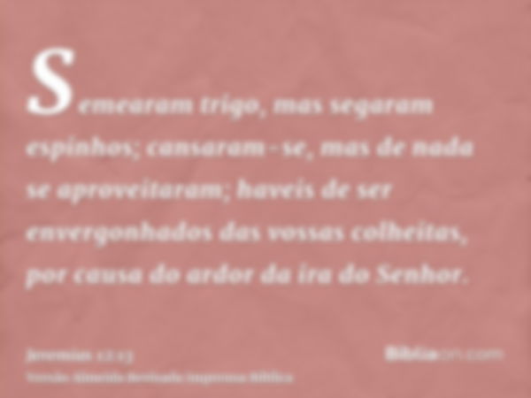 Semearam trigo, mas segaram espinhos; cansaram-se, mas de nada se aproveitaram; haveis de ser envergonhados das vossas colheitas, por causa do ardor da ira do S