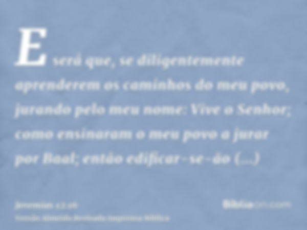 E será que, se diligentemente aprenderem os caminhos do meu povo, jurando pelo meu nome: Vive o Senhor; como ensinaram o meu povo a jurar por Baal; então edific