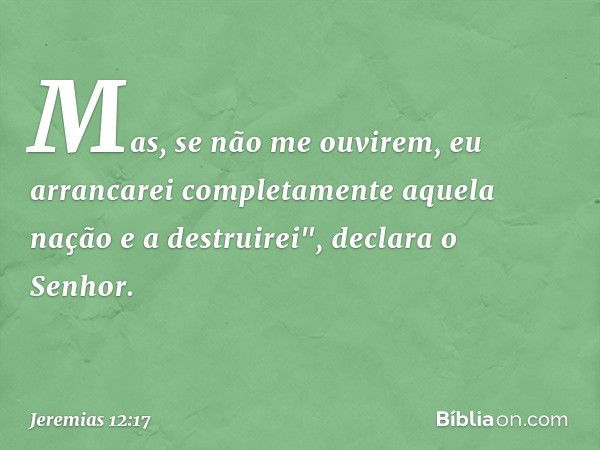 Mas, se não me ouvirem, eu arrancarei comple­tamente aquela nação e a destruirei", declara o Senhor. -- Jeremias 12:17