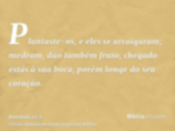 Plantaste-os, e eles se arraigaram; medram, dão também fruto; chegado estás à sua boca, porém longe do seu coração.