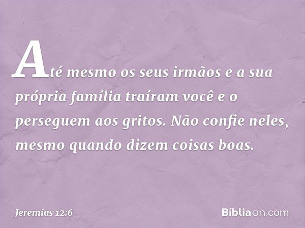 Até mesmo os seus irmãos
e a sua própria família traíram você
e o perseguem aos gritos.
Não confie neles,
mesmo quando dizem coisas boas. -- Jeremias 12:6