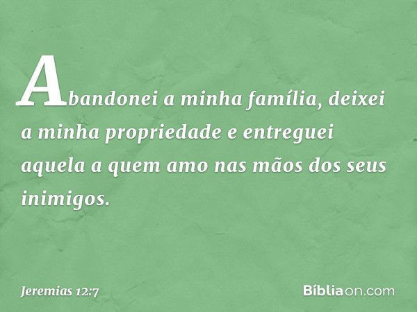 "Abandonei a minha família,
deixei a minha propriedade
e entreguei aquela a quem amo
nas mãos dos seus inimigos. -- Jeremias 12:7