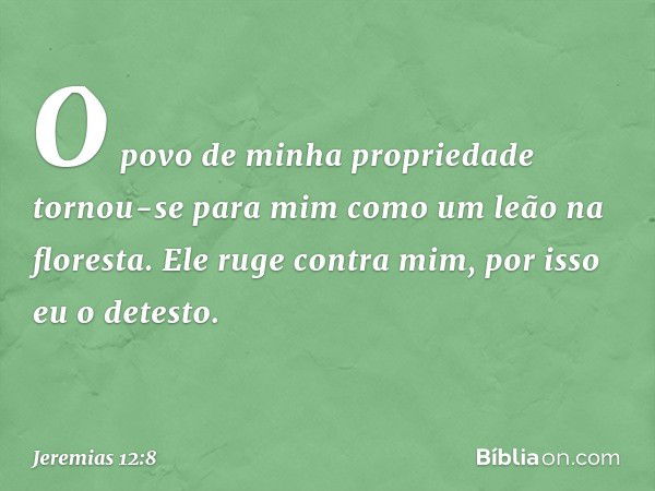 O povo de minha propriedade
tornou-se para mim
como um leão na floresta.
Ele ruge contra mim,
por isso eu o detesto. -- Jeremias 12:8