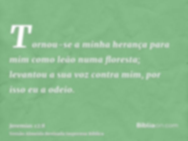 Tornou-se a minha herança para mim como leão numa floresta; levantou a sua voz contra mim, por isso eu a odeio.