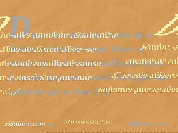 "Diga-lhes também: Assim diz o Senhor, o Deus de Israel: Deve-se encher de vinho toda vasilha de couro. E, se eles disserem a você: 'Será que não sabemos que se