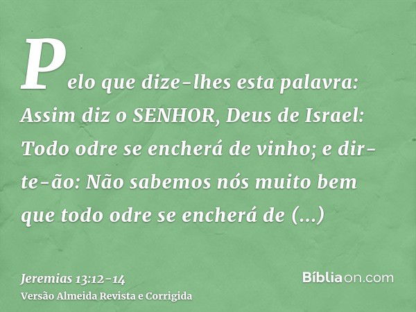 Pelo que dize-lhes esta palavra: Assim diz o SENHOR, Deus de Israel: Todo odre se encherá de vinho; e dir-te-ão: Não sabemos nós muito bem que todo odre se ench