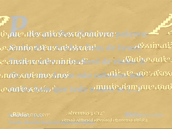 Pelo que lhes dirás esta palavra: Assim diz o Senhor Deus de Israel: Todo o odre se encherá de vinho. E dir-te-ão: Acaso não sabemos nós muito bem que todo o od