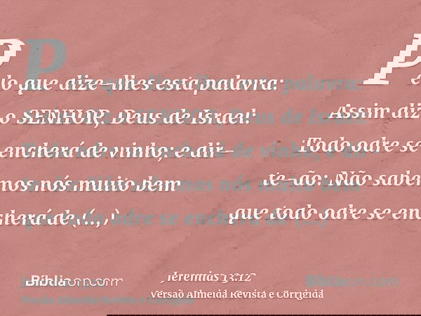 Pelo que dize-lhes esta palavra: Assim diz o SENHOR, Deus de Israel: Todo odre se encherá de vinho; e dir-te-ão: Não sabemos nós muito bem que todo odre se ench