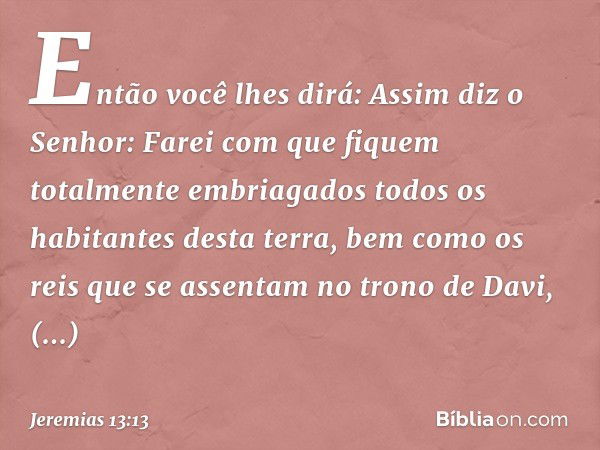 Então você lhes dirá: Assim diz o Senhor: Farei com que fiquem totalmente embria­gados todos os habitantes desta terra, bem como os reis que se assentam no tron