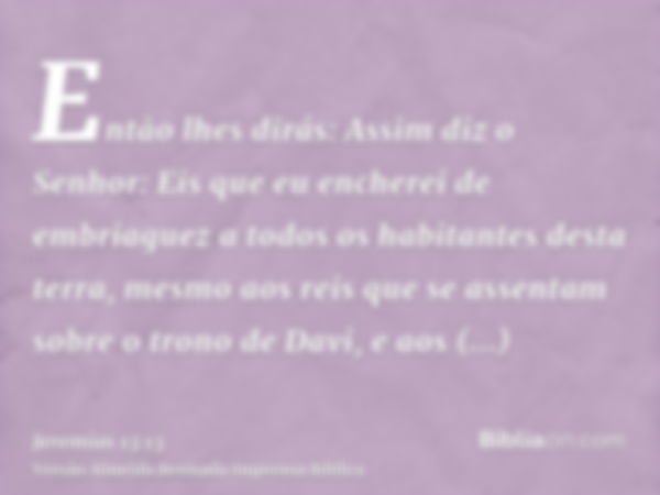 Então lhes dirás: Assim diz o Senhor: Eis que eu encherei de embriaguez a todos os habitantes desta terra, mesmo aos reis que se assentam sobre o trono de Davi,